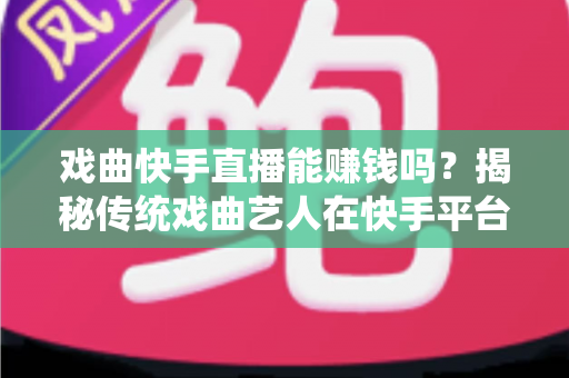 戏曲快手直播能赚钱吗?揭秘传统戏曲艺人在快手平台的真实收益与变现路径 戏曲快手直播能赚钱吗?揭秘传统戏曲艺人在快手平台的真实收益与变现路径
