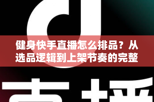 健身快手直播怎么排品?从选品逻辑到上架节奏的完整实操指南 健身快手直播怎么排品?从选品逻辑到上架节奏的完整实操指南