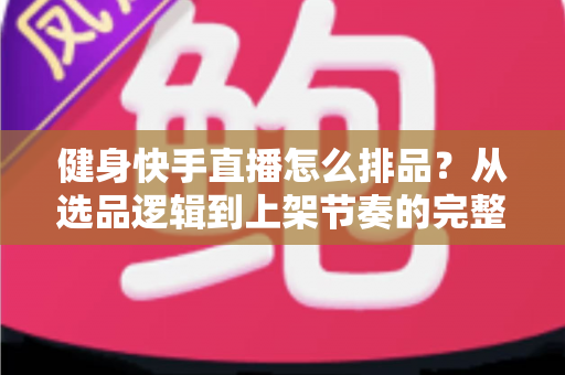 健身快手直播怎么排品？从选品逻辑到上架节奏的完整实操指南
