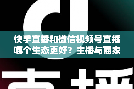 快手直播和微信视频号直播哪个生态更好?主播与商家选平台的深度对比指南 快手直播和微信视频号直播哪个生态更好?主播与商家选平台的深度对比指南