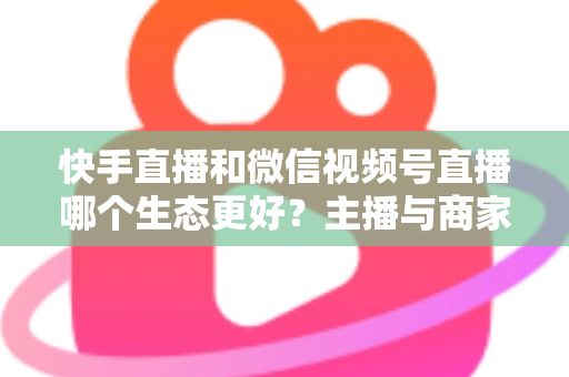 快手直播和微信视频号直播哪个生态更好?主播与商家选平台的深度对比指南 快手直播和微信视频号直播哪个生态更好?主播与商家选平台的深度对比指南