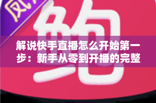解说快手直播怎么开始第一步:新手从零到开播的完整入门指南 解说快手直播怎么开始第一步:新手从零到开播的完整入门指南