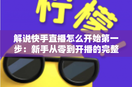 解说快手直播怎么开始第一步:新手从零到开播的完整入门指南 解说快手直播怎么开始第一步:新手从零到开播的完整入门指南
