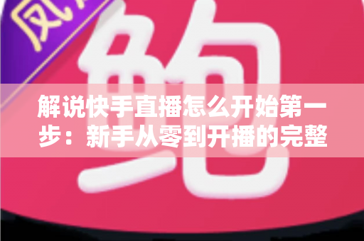 解说快手直播怎么开始第一步:新手从零到开播的完整入门指南 解说快手直播怎么开始第一步:新手从零到开播的完整入门指南