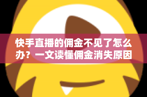 快手直播的佣金不见了怎么办？一文读懂佣金消失原因与完整找回指南
