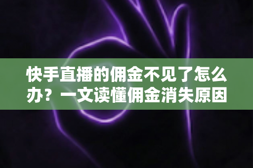快手直播的佣金不见了怎么办？一文读懂佣金消失原因与完整找回指南