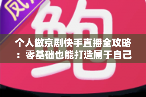 个人做京剧快手直播全攻略:零基础也能打造属于自己的国粹舞台 个人做京剧快手直播全攻略:零基础也能打造属于自己的国粹舞台
