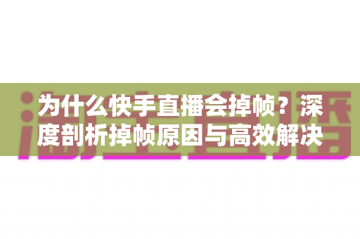 为什么快手直播会掉帧?深度剖析掉帧原因与高效解决方案大全 为什么快手直播会掉帧?深度剖析掉帧原因与高效解决方案大全