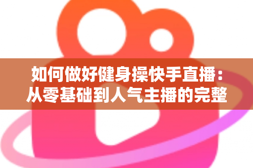 如何做好健身操快手直播:从零基础到人气主播的完整实战指南 如何做好健身操快手直播:从零基础到人气主播的完整实战指南