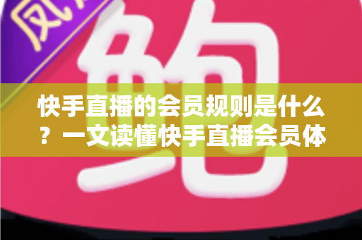 快手直播的会员规则是什么？一文读懂快手直播会员体系、权益与常见规则指南