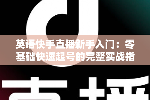 英语快手直播新手入门:零基础快速起号的完整实战指南 英语快手直播新手入门:零基础快速起号的完整实战指南
