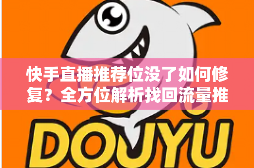 快手直播推荐位没了如何修复?全方位解析找回流量推荐的实用方法与运营指南 快手直播推荐位没了如何修复?全方位解析找回流量推荐的实用方法与运营指南