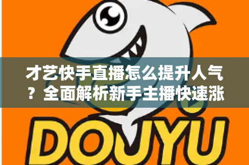 才艺快手直播怎么提升人气?全面解析新手主播快速涨粉的实战秘籍与运营技巧 才艺快手直播怎么提升人气?全面解析新手主播快速涨粉的实战秘籍与运营技巧