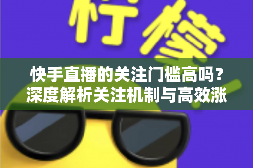 快手直播的关注门槛高吗？深度解析关注机制与高效涨粉全攻略