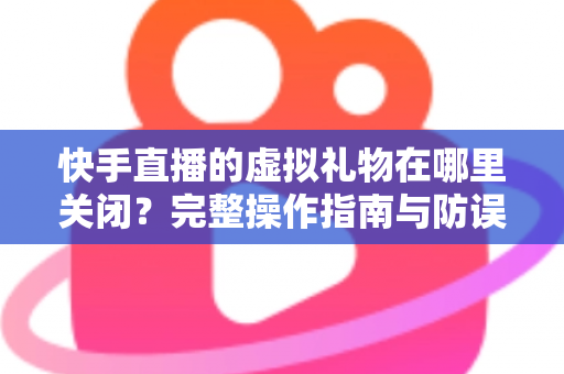 快手直播的虚拟礼物在哪里关闭?完整操作指南与防误触充值攻略,帮你轻松管住钱包、远离误打赏 快手直播的虚拟礼物在哪里关闭?完整操作指南与防误触充值攻略,帮你轻松管住钱包、远离误打赏