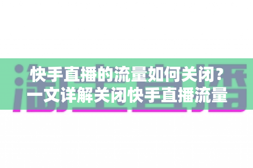 快手直播的流量如何关闭？一文详解关闭快手直播流量的完整操作步骤与实用省流技巧
