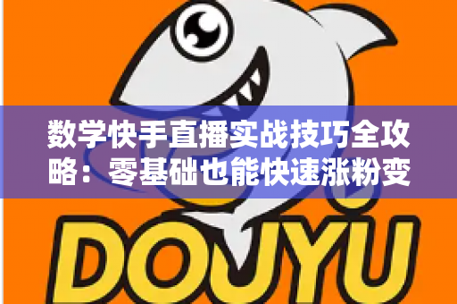 数学快手直播实战技巧全攻略:零基础也能快速涨粉变现的秘诀 数学快手直播实战技巧全攻略:零基础也能快速涨粉变现的秘诀
