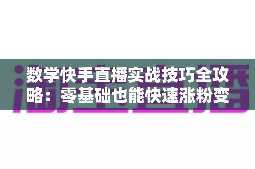 数学快手直播实战技巧全攻略：零基础也能快速涨粉变现的秘诀
