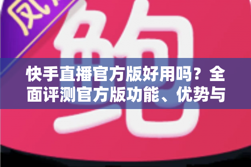 快手直播官方版好用吗?全面评测官方版功能、优势与真实使用体验 快手直播官方版好用吗?全面评测官方版功能、优势与真实使用体验