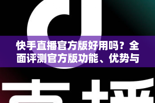 快手直播官方版好用吗?全面评测官方版功能、优势与真实使用体验 快手直播官方版好用吗?全面评测官方版功能、优势与真实使用体验