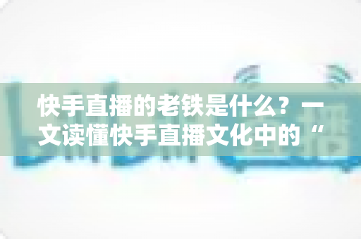 快手直播的老铁是什么?一文读懂快手直播文化中的“老铁”含义与社交魅力 快手直播的老铁是什么?一文读懂快手直播文化中的“老铁”含义与社交魅力