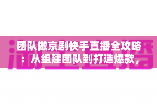 团队做京剧快手直播全攻略:从组建团队到打造爆款,让百年国粹在直播间焕发新生 团队做京剧快手直播全攻略:从组建团队到打造爆款,让百年国粹在直播间焕发新生