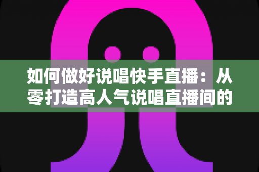 如何做好说唱快手直播:从零打造高人气说唱直播间的实战全攻略 如何做好说唱快手直播:从零打造高人气说唱直播间的实战全攻略