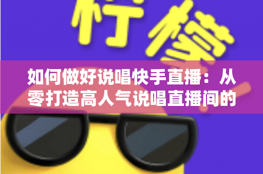 如何做好说唱快手直播:从零打造高人气说唱直播间的实战全攻略 如何做好说唱快手直播:从零打造高人气说唱直播间的实战全攻略