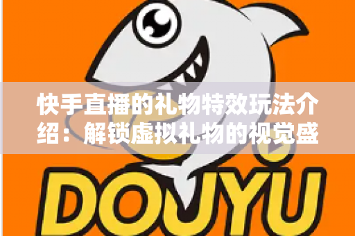 快手直播的礼物特效玩法介绍:解锁虚拟礼物的视觉盛宴与互动新体验 快手直播的礼物特效玩法介绍:解锁虚拟礼物的视觉盛宴与互动新体验