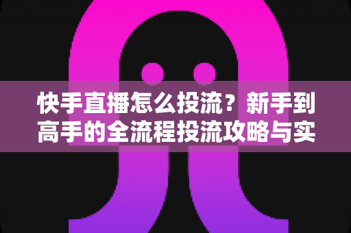 快手直播怎么投流?新手到高手的全流程投流攻略与实战技巧 快手直播怎么投流?新手到高手的全流程投流攻略与实战技巧