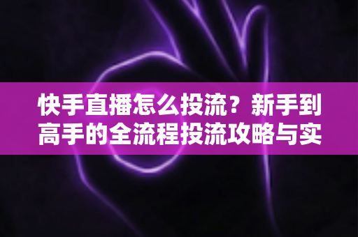 快手直播怎么投流?新手到高手的全流程投流攻略与实战技巧 快手直播怎么投流?新手到高手的全流程投流攻略与实战技巧