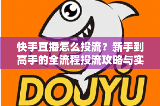 快手直播怎么投流?新手到高手的全流程投流攻略与实战技巧 快手直播怎么投流?新手到高手的全流程投流攻略与实战技巧