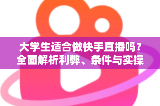 大学生适合做快手直播吗?全面解析利弊、条件与实操指南,助你理性决策 大学生适合做快手直播吗?全面解析利弊、条件与实操指南,助你理性决策