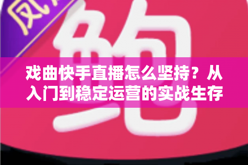 戏曲快手直播怎么坚持?从入门到稳定运营的实战生存指南 戏曲快手直播怎么坚持?从入门到稳定运营的实战生存指南