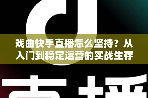 戏曲快手直播怎么坚持?从入门到稳定运营的实战生存指南 戏曲快手直播怎么坚持?从入门到稳定运营的实战生存指南