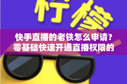 快手直播的老铁怎么申请？零基础快速开通直播权限的完整指南