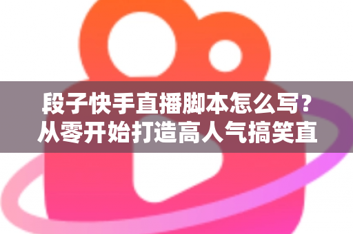 段子快手直播脚本怎么写?从零开始打造高人气搞笑直播间的完整创作攻略 段子快手直播脚本怎么写?从零开始打造高人气搞笑直播间的完整创作攻略