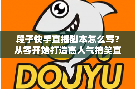 段子快手直播脚本怎么写?从零开始打造高人气搞笑直播间的完整创作攻略 段子快手直播脚本怎么写?从零开始打造高人气搞笑直播间的完整创作攻略