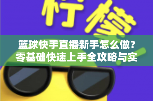 篮球快手直播新手怎么做？零基础快速上手全攻略与实用技巧详解