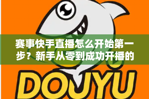 赛事快手直播怎么开始第一步?新手从零到成功开播的完整实操指南 赛事快手直播怎么开始第一步?新手从零到成功开播的完整实操指南