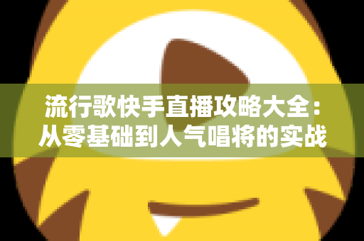 流行歌快手直播攻略大全：从零基础到人气唱将的实战秘籍