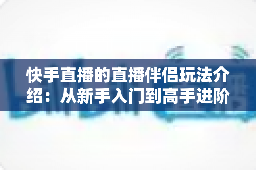 快手直播的直播伴侣玩法介绍:从新手入门到高手进阶的全攻略指南 快手直播的直播伴侣玩法介绍:从新手入门到高手进阶的全攻略指南