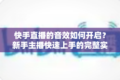 快手直播的音效如何开启?新手主播快速上手的完整实操指南 快手直播的音效如何开启?新手主播快速上手的完整实操指南