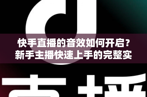 快手直播的音效如何开启?新手主播快速上手的完整实操指南 快手直播的音效如何开启?新手主播快速上手的完整实操指南