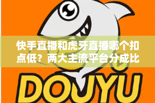 快手直播和虎牙直播哪个扣点低?两大主流平台分成比例全面解析,助主播选对起步阵地 快手直播和虎牙直播哪个扣点低?两大主流平台分成比例全面解析,助主播选对起步阵地