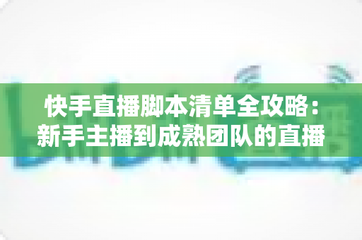 快手直播脚本清单全攻略:新手主播到成熟团队的直播实战必备指南 快手直播脚本清单全攻略:新手主播到成熟团队的直播实战必备指南