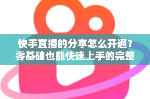 快手直播的分享怎么开通?零基础也能快速上手的完整操作指南 快手直播的分享怎么开通?零基础也能快速上手的完整操作指南