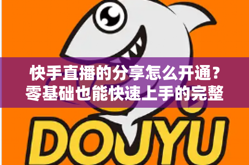 快手直播的分享怎么开通?零基础也能快速上手的完整操作指南 快手直播的分享怎么开通?零基础也能快速上手的完整操作指南