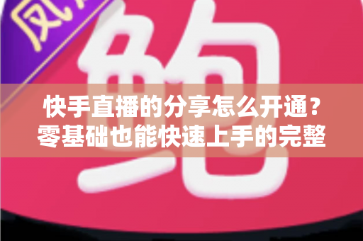 快手直播的分享怎么开通?零基础也能快速上手的完整操作指南 快手直播的分享怎么开通?零基础也能快速上手的完整操作指南