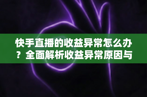 快手直播的收益异常怎么办?全面解析收益异常原因与高效解决方案实用指南 快手直播的收益异常怎么办?全面解析收益异常原因与高效解决方案实用指南